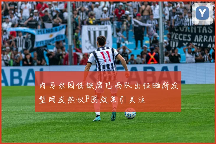 内马尔因伤缺席巴西队出征晒新发型网友热议P图效果引关注