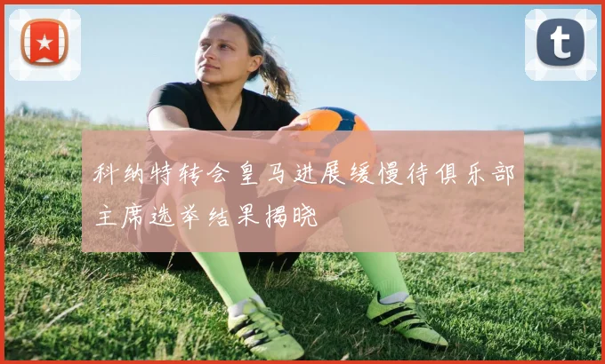 科纳特转会皇马进展缓慢待俱乐部主席选举结果揭晓