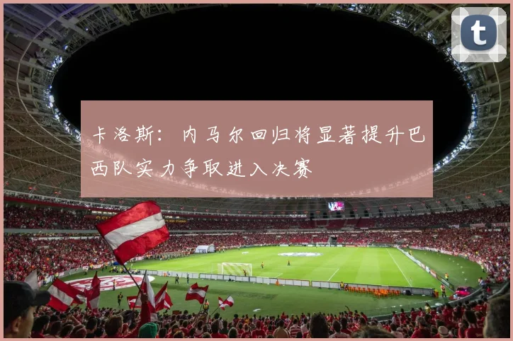 卡洛斯：内马尔回归将显著提升巴西队实力争取进入决赛