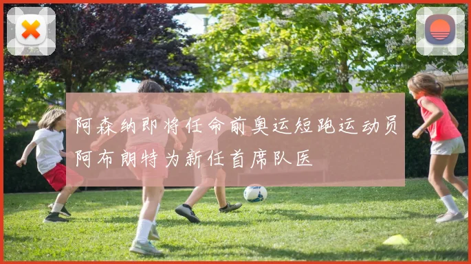 阿森纳即将任命前奥运短跑运动员阿布朗特为新任首席队医