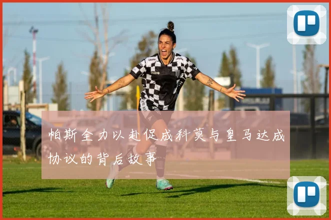帕斯全力以赴促成科莫与皇马达成协议的背后故事