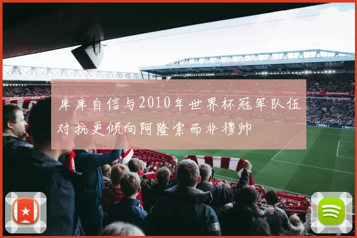 库库自信与2010年世界杯冠军队伍对抗更倾向阿隆索而非穆帅