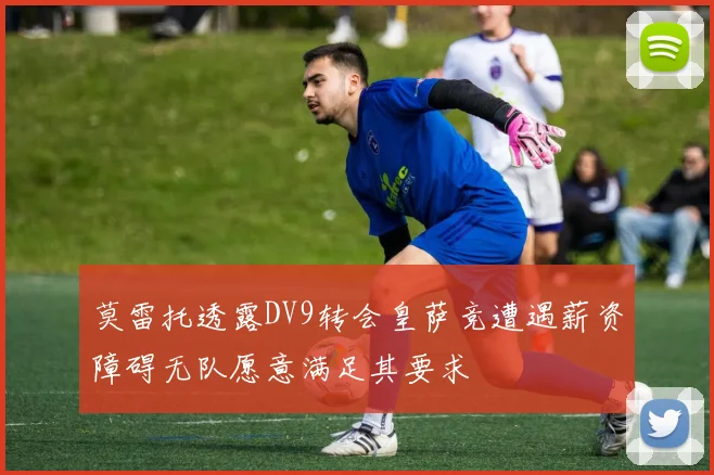 莫雷托透露DV9转会皇萨竞遭遇薪资障碍无队愿意满足其要求