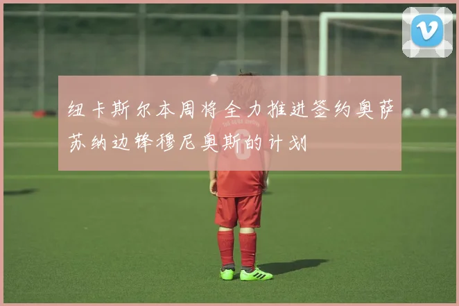 纽卡斯尔本周将全力推进签约奥萨苏纳边锋穆尼奥斯的计划