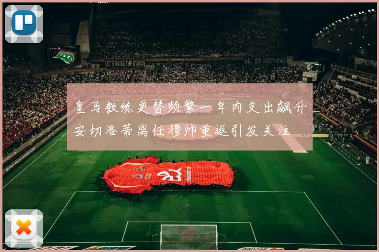 皇马教练更替频繁一年内支出飙升安切洛蒂离任穆帅重返引发关注