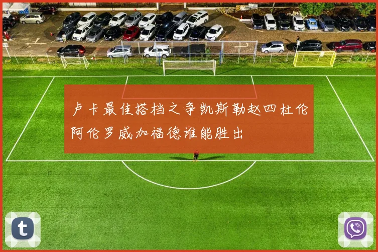卢卡最佳搭档之争凯斯勒赵四杜伦阿伦罗威加福德谁能胜出