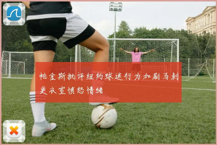 帕金斯批评纽约球迷行为加剧马刺更衣室愤怒情绪