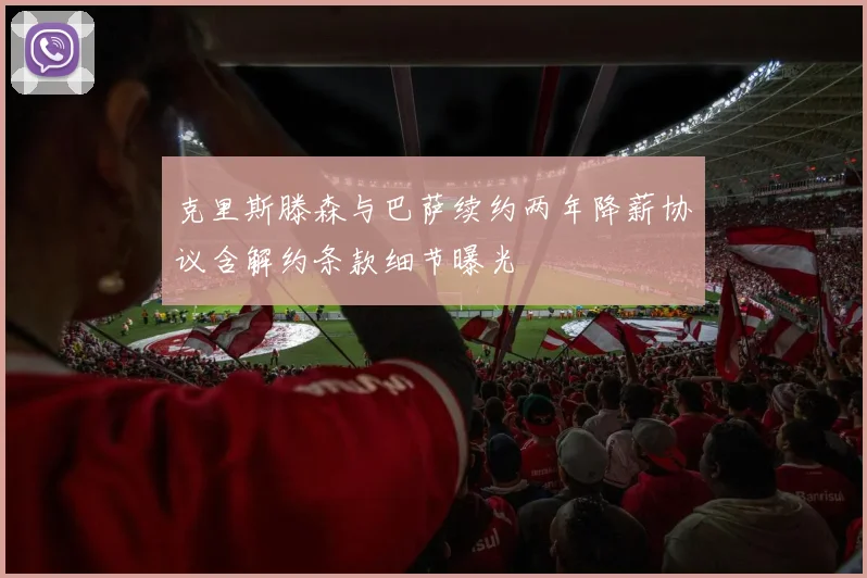 克里斯滕森与巴萨续约两年降薪协议含解约条款细节曝光