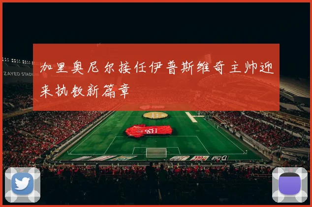 加里奥尼尔接任伊普斯维奇主帅迎来执教新篇章