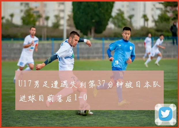 U17男足遭遇失利第37分钟被日本队进球目前落后1-0