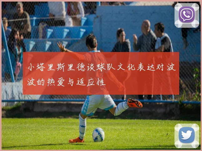小塔里斯里德谈球队文化表达对波波的热爱与适应性