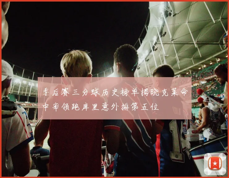 季后赛三分球历史榜单揭晓克莱命中率领跑库里意外排第五位