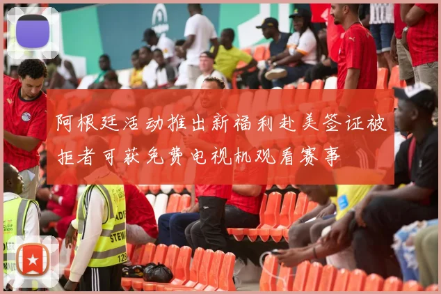 阿根廷活动推出新福利赴美签证被拒者可获免费电视机观看赛事