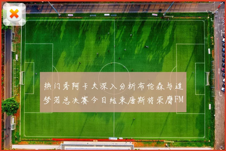 热门秀阿卡夫深入分析布伦森与追梦若总决赛今日结束唐斯将荣膺FMVP