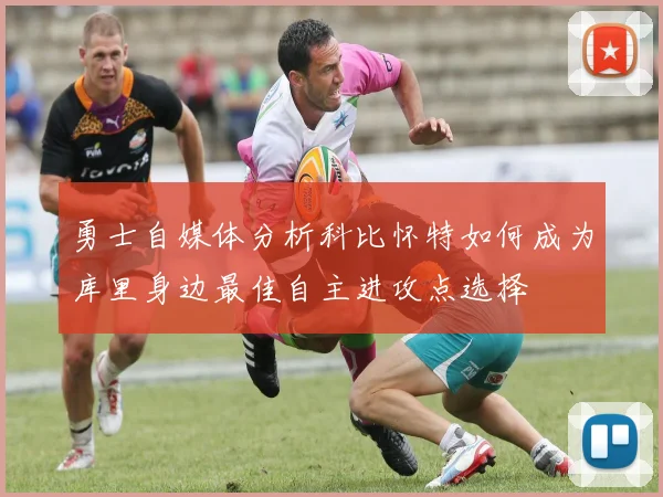 勇士自媒体分析科比怀特如何成为库里身边最佳自主进攻点选择